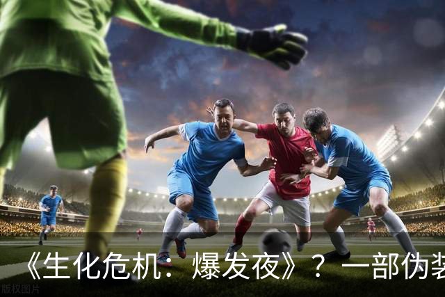 《生化危机：爆发夜》？一部伪装成血浆片的喜剧片！