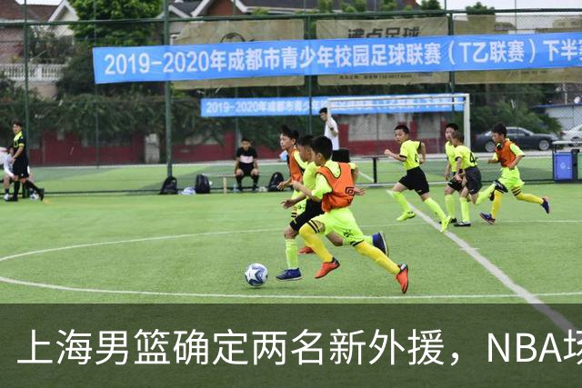 上海男篮确定两名新外援，NBA场均17+5后卫确定加盟，大外援锁定2米08悍将