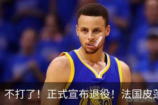 不打了！正式宣布退役！法国皮蓬告别NBA
