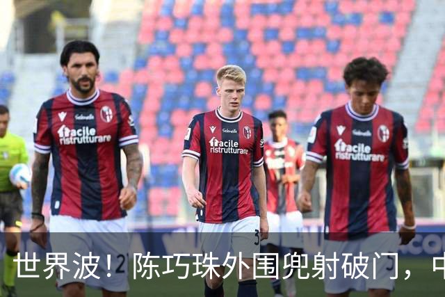 世界波！陈巧珠外围兜射破门，中国1-0中国香港