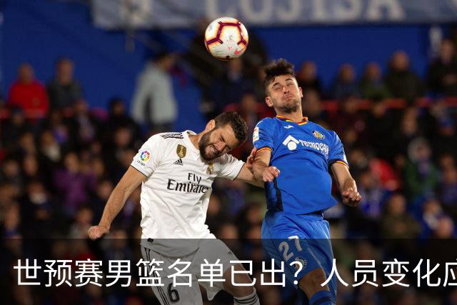 世预赛男篮名单已出？人员变化应该不大 周琦赵睿大概率回归