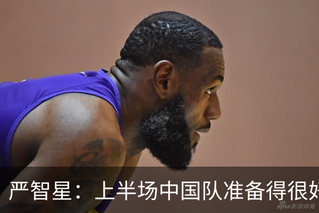 严智星：上半场中国队准备得很好，我们经历了很多困难