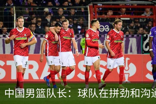 中国男篮队长：球队在拼劲和沟通上出现了问题