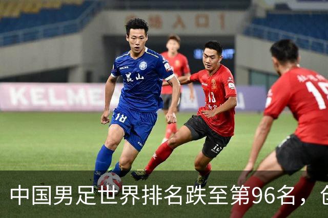 中国男足世界排名跌至第96名，创十年新低！背后原因与未来展望解析