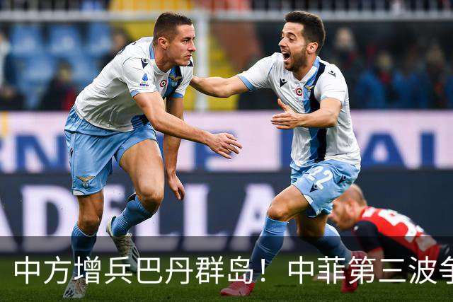 中方增兵巴丹群岛！中菲第三波争端打响，菲防长情绪失控对外求援