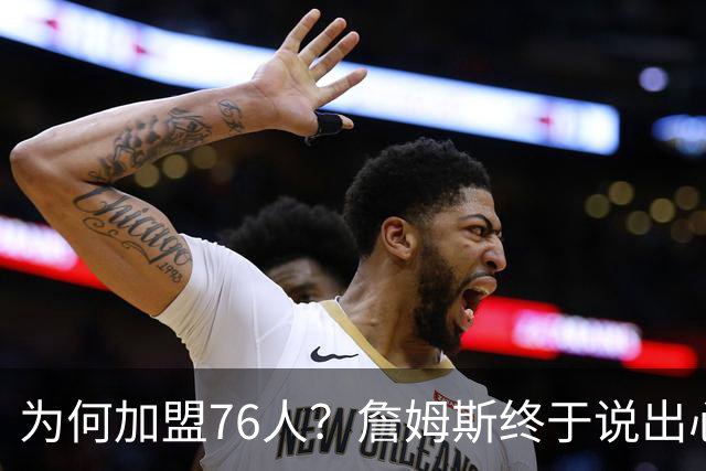 为何加盟76人？詹姆斯终于说出心里话，这是他和杜兰特最大的区别