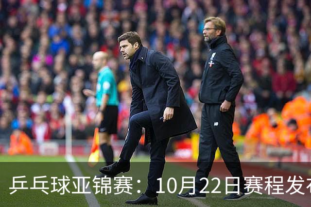 乒乓球亚锦赛：10月22日赛程发布！国乒最多10场比赛，力争两金！