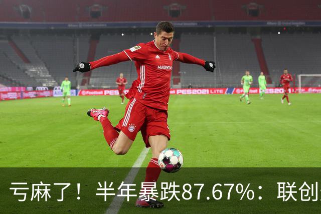 亏麻了！半年暴跌87.67%：联创光电从78.76元跌至9.71元，网友重仓1万股巨亏68万，回本近乎绝望
