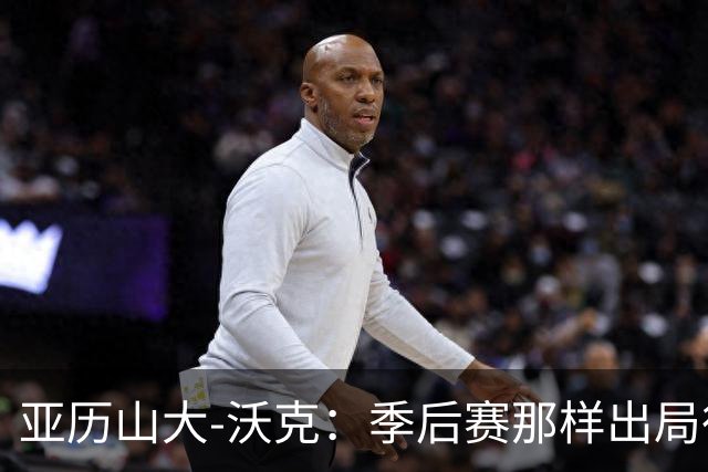 亚历山大-沃克：季后赛那样出局很丢脸 我会带着怒火重新改写故事