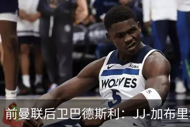 前曼联后卫巴德斯利：JJ-加布里埃尔尚未准备好踢英超