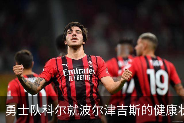 勇士队科尔就波尔津吉斯的健康状况发布重要更新，他此前神秘缺席