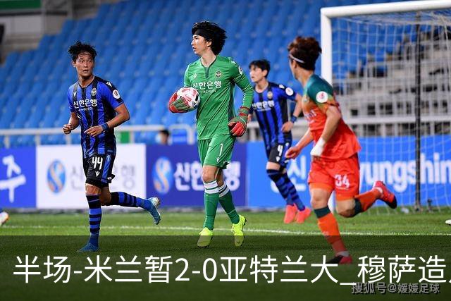 半场-米兰暂2-0亚特兰大 穆萨造点拉莫斯点射拉比奥破门