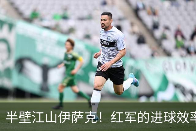 半壁江山伊萨克！红军的进球效率与展望