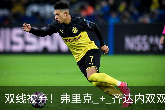 双线被弃！弗里克 + 齐达内双双冷落巴萨王牌！切尔西重磅挖角