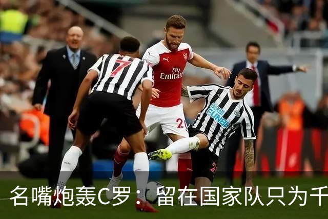 名嘴炮轰C罗：留在国家队只为千球，正在透支传奇