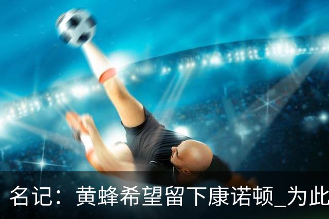 名记：黄蜂希望留下康诺顿 为此可能要裁掉6号秀萨隆或麦克尼利