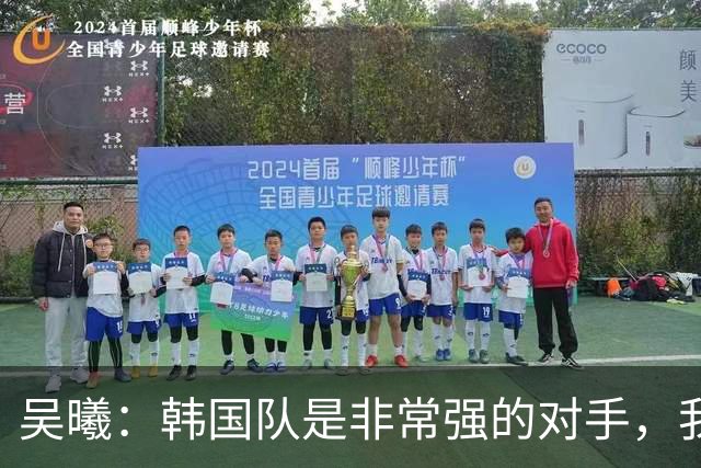 吴曦：韩国队是非常强的对手，我们不害怕他们