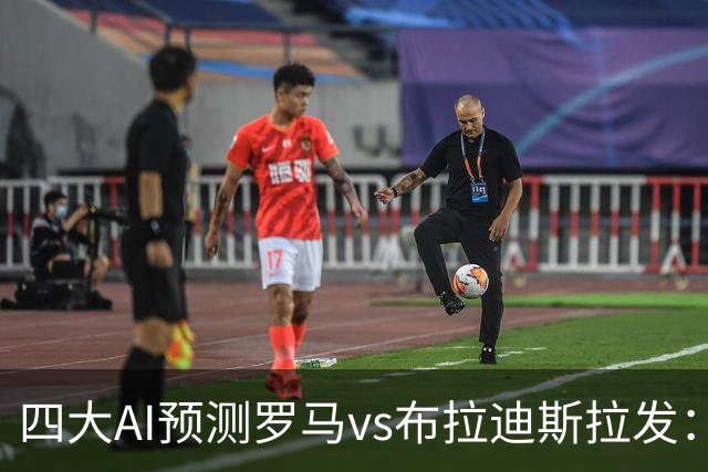 四大AI预测罗马vs布拉迪斯拉发：四家一致看好主胜