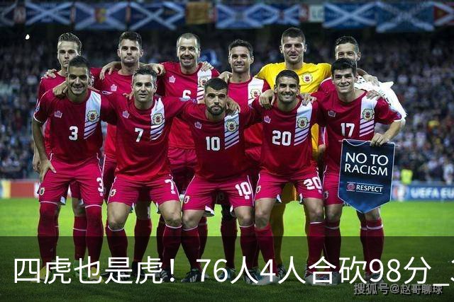 四虎也是虎！76人4人合砍98分 3人26+大帝三双VJ两双