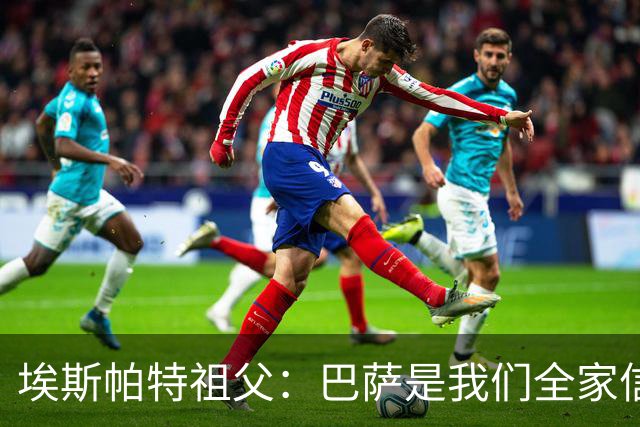 埃斯帕特祖父：巴萨是我们全家信仰，所有教练都对他评价很好