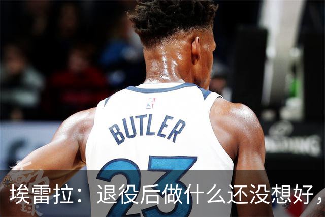 埃雷拉：退役后做什么还没想好，执教和媒体工作我都喜欢