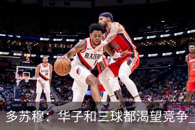 多苏穆：华子和三球都渴望竞争 我们要持续养成争冠级别的习惯