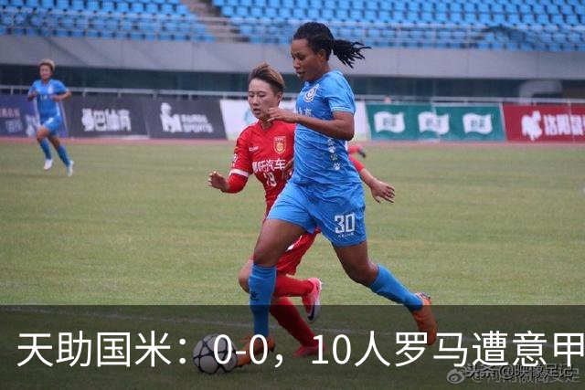 天助国米：0-0，10人罗马遭意甲第8逼平，2轮不胜+无缘重返榜首