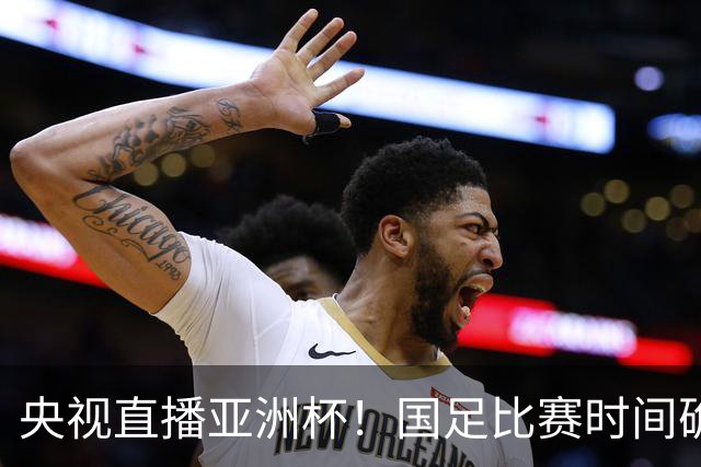 央视直播亚洲杯！国足比赛时间确定，中国球迷不用熬夜，力争4强