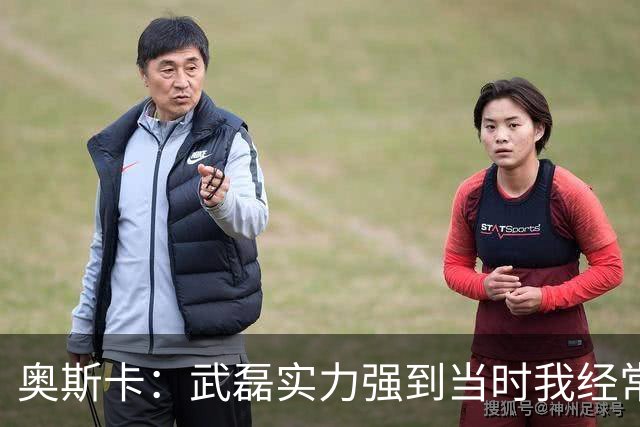奥斯卡：武磊实力强到当时我经常劝他去欧洲试试，他风格像孙兴慜