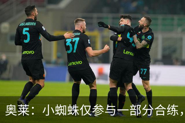 奥莱：小蜘蛛仅参与一部分合练，能否出战皇马将在周六确定