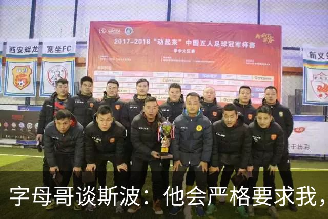 字母哥谈斯波：他会严格要求我，我愿意听从他的指引