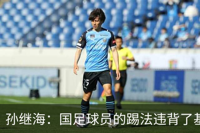孙继海：国足球员的踢法违背了基本原则，几个丢球都是这样