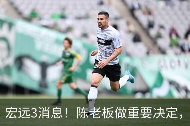 宏远3消息！陈老板做重要决定，小陈总与徐昕密聊，杨鸣调侃朱芳雨