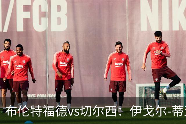 布伦特福德vs切尔西：伊戈尔-蒂亚戈、凯莱赫首发，帕尔默、亨德森出战