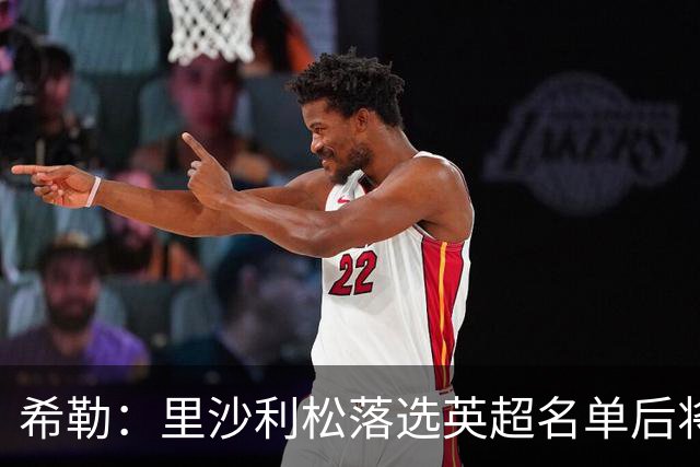 希勒：里沙利松落选英超名单后将成为热刺的麻烦