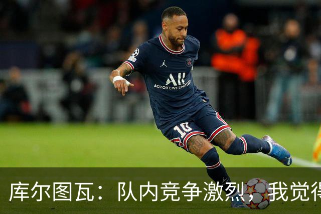 库尔图瓦：队内竞争激烈，我觉得我们都在让彼此变得更好