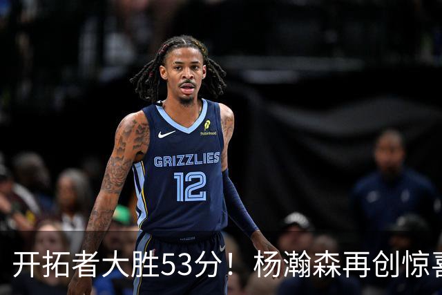 开拓者大胜53分！杨瀚森再创惊喜，这一战看到3个事实