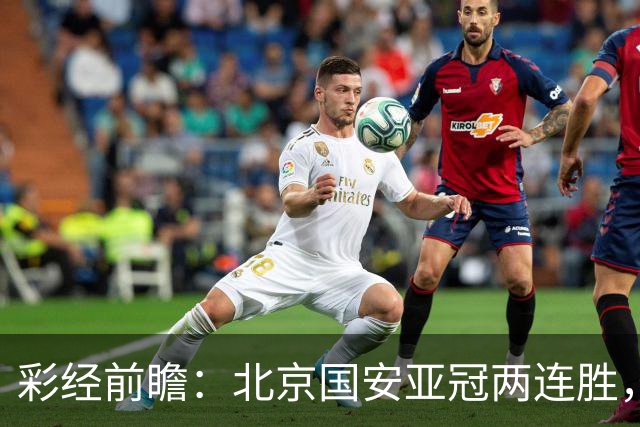 彩经前瞻：北京国安亚冠两连胜，全北近5场仅1胜状态低迷