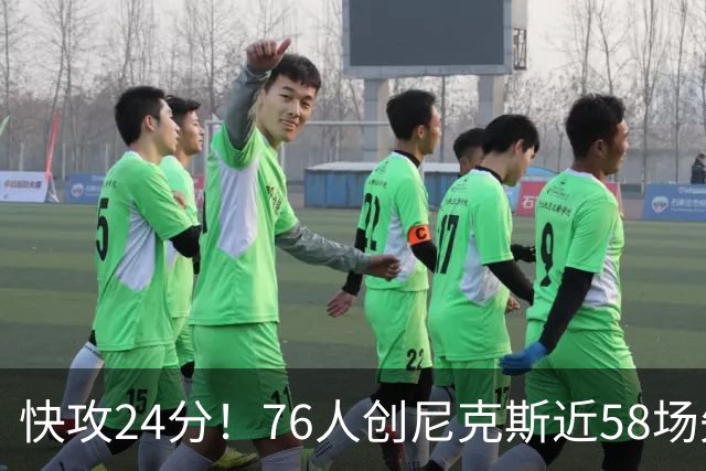 快攻24分！76人创尼克斯近58场失分纪录