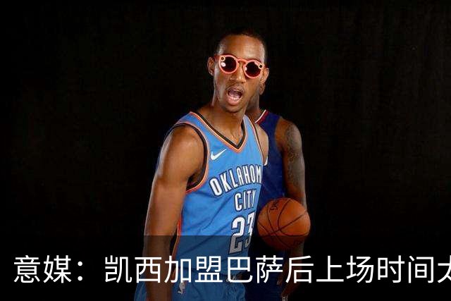 意媒：凯西加盟巴萨后上场时间太少 考虑重返意甲