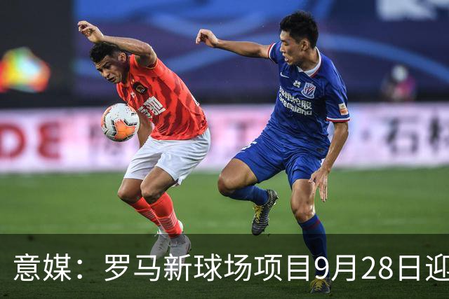 意媒：罗马新球场项目9月28日迎最终审批，计划2027年春季动工