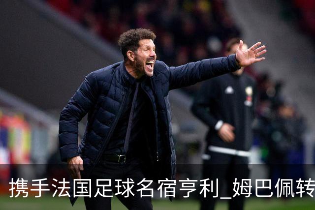 携手法国足球名宿亨利 姆巴佩转会昂跑