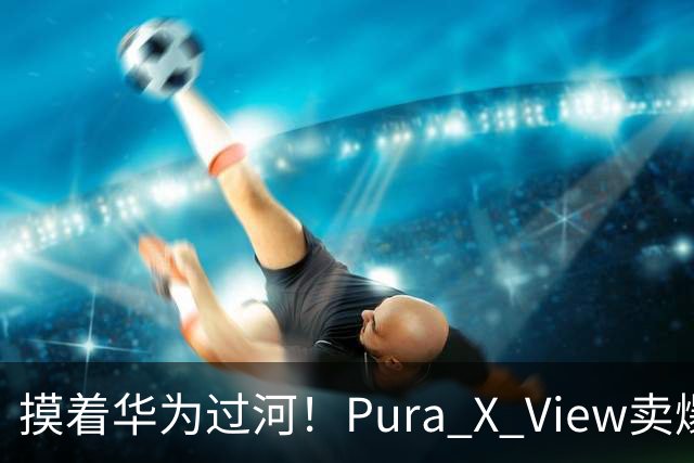摸着华为过河！Pura X View卖爆，OPPO阔直板杀进来