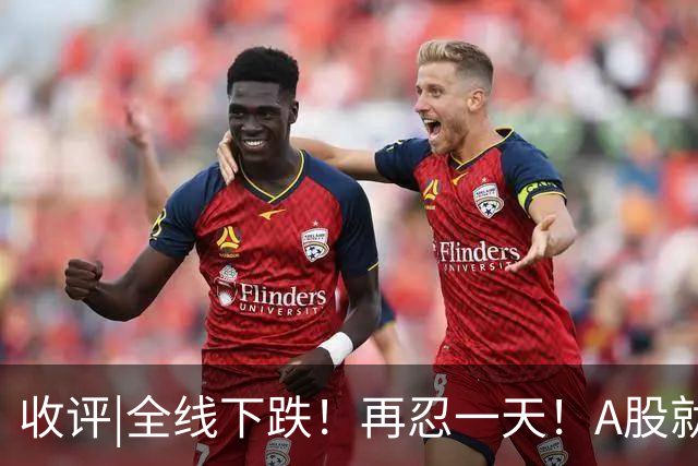 收评|全线下跌！再忍一天！A股就止跌！