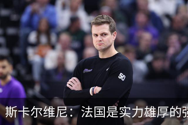 斯卡尔维尼：法国是实力雄厚的强队，但我们保持着勇敢的心态