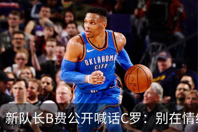 新队长B费公开喊话C罗：别在情绪上头时离开，葡萄牙不该分裂