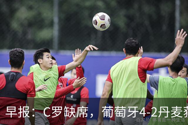 早报：C罗缺席，葡萄牙4-2丹麦获三连胜