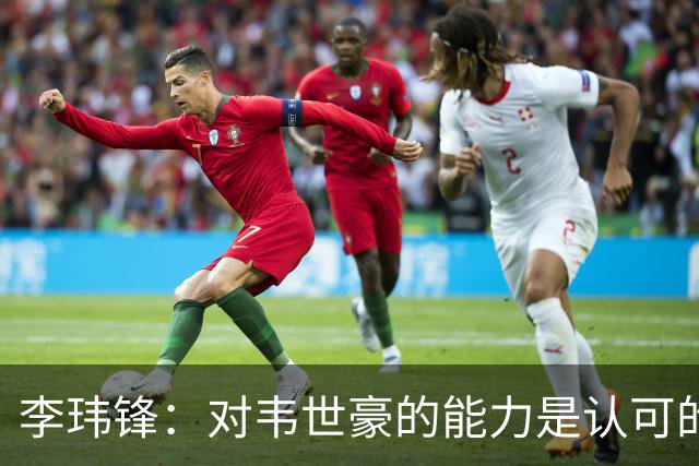 李玮锋：对韦世豪的能力是认可的，他要把情绪管理做得更好