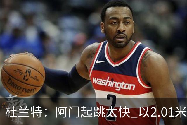 杜兰特：阿门起跳太快 以2.01米的身高封盖了2.24米文班的投篮