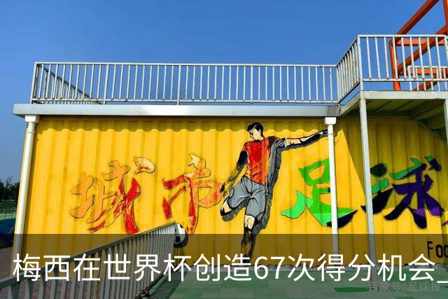 梅西在世界杯创造67次得分机会 追平马拉多纳纪录